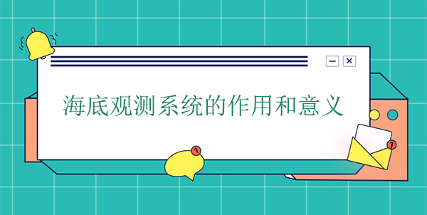 海底觀測系統(tǒng)的作用和意義 海底觀測系統(tǒng)的作用和意義